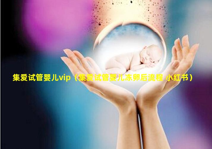 集爱试管婴儿vip（集爱试管婴儿冻卵后流程 小红书）